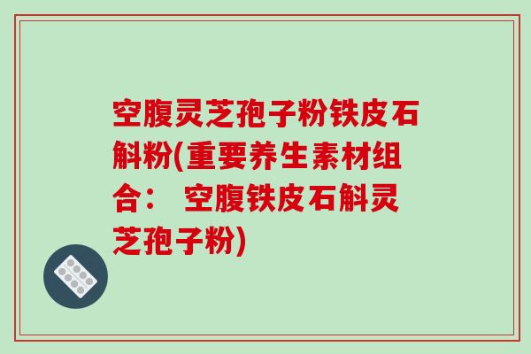 空腹灵芝孢子粉铁皮石斛粉(重要养生素材组合: 空腹铁皮石斛灵芝孢子粉)-第1张图片-破壁灵芝孢子粉研究指南 空腹灵芝孢子粉铁皮石斛粉(重要养生素材组合: 空腹铁皮石斛灵芝孢子粉)-第1张图片-破壁灵芝孢子粉研究指南