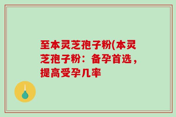 至本灵芝孢子粉(本灵芝孢子粉:备孕首选,提高受孕几率-第1张图片-破壁灵芝孢子粉研究指南 至本灵芝孢子粉(本灵芝孢子粉:备孕首选,提高受孕几率-第1张图片-破壁灵芝孢子粉研究指南