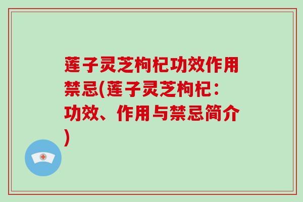 莲子灵芝枸杞功效作用禁忌(莲子灵芝枸杞:功效、作用与禁忌简介)-第1张图片-破壁灵芝孢子粉研究指南 莲子灵芝枸杞功效作用禁忌(莲子灵芝枸杞:功效、作用与禁忌简介)-第1张图片-破壁灵芝孢子粉研究指南