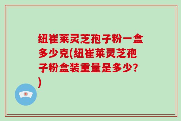 纽崔莱灵芝孢子粉一盒多少克(纽崔莱灵芝孢子粉盒装重量是多少?)-第1张图片-破壁灵芝孢子粉研究指南 纽崔莱灵芝孢子粉一盒多少克(纽崔莱灵芝孢子粉盒装重量是多少?)-第1张图片-破壁灵芝孢子粉研究指南