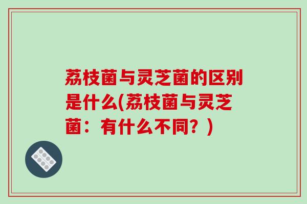 荔枝菌与灵芝菌的区别是什么(荔枝菌与灵芝菌:有什么不同?)-第1张图片-破壁灵芝孢子粉研究指南 荔枝菌与灵芝菌的区别是什么(荔枝菌与灵芝菌:有什么不同?)-第1张图片-破壁灵芝孢子粉研究指南