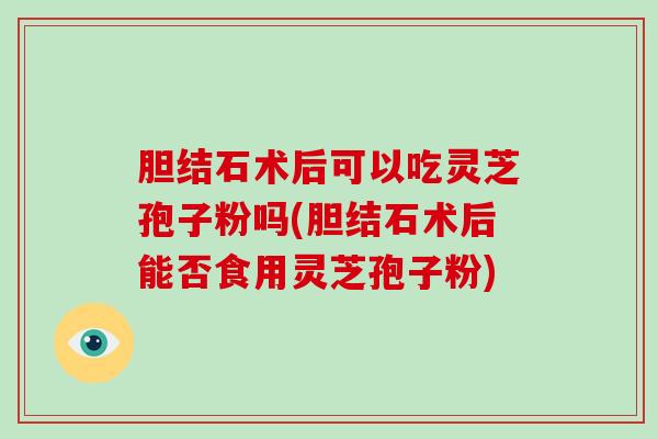 胆结石术后可以吃灵芝孢子粉吗(胆结石术后能否食用灵芝孢子粉)-第1张图片-破壁灵芝孢子粉研究指南