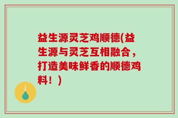 益生源灵芝鸡顺德(益生源与灵芝互相融合，打造美味鲜香的顺德鸡料！)-第1张图片-破壁灵芝孢子粉研究指南