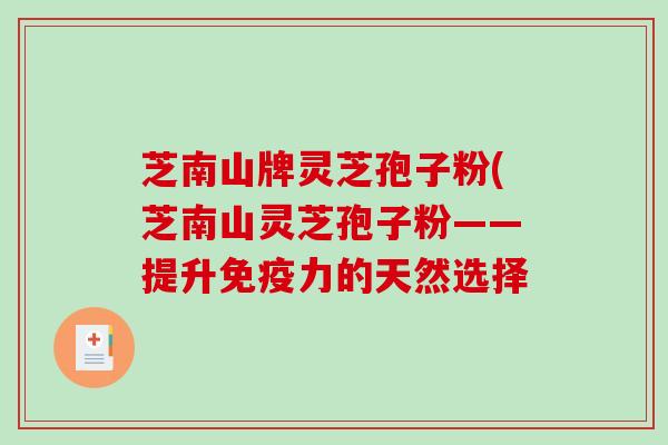 芝南山牌灵芝孢子粉(芝南山灵芝孢子粉——提升免疫力的天然选择-第1张图片-破壁灵芝孢子粉研究指南