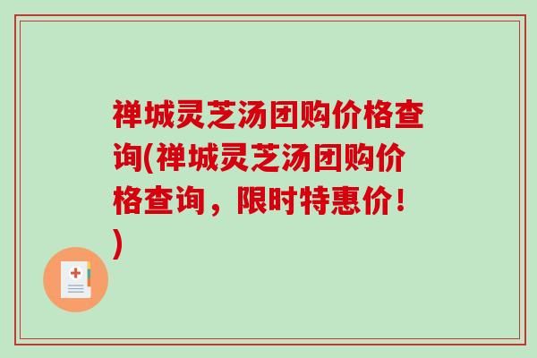 禅城灵芝汤团购价格查询(禅城灵芝汤团购价格查询，限时特惠价！)-第1张图片-破壁灵芝孢子粉研究指南