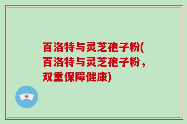 百洛特与灵芝孢子粉(百洛特与灵芝孢子粉，双重保障健康)-第1张图片-破壁灵芝孢子粉研究指南