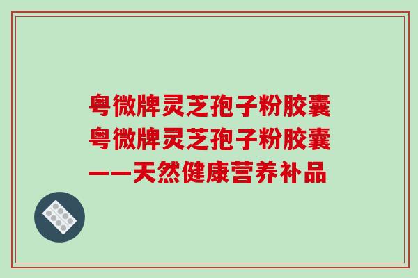 粤微牌灵芝孢子粉胶囊粤微牌灵芝孢子粉胶囊——天然健康营养补品-第1张图片-破壁灵芝孢子粉研究指南