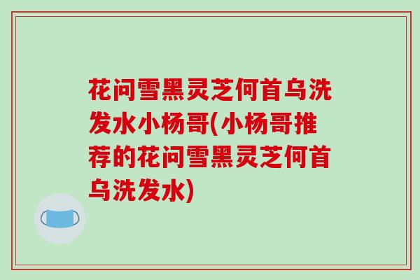 花问雪黑灵芝何首乌洗发水小杨哥(小杨哥推荐的花问雪黑灵芝何首乌洗发水)-第1张图片-破壁灵芝孢子粉研究指南
