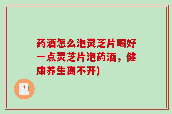 药酒怎么泡灵芝片喝好一点灵芝片泡药酒,健康养生离不开)-第1张图片-破壁灵芝孢子粉研究指南 药酒怎么泡灵芝片喝好一点灵芝片泡药酒,健康养生离不开)-第1张图片-破壁灵芝孢子粉研究指南