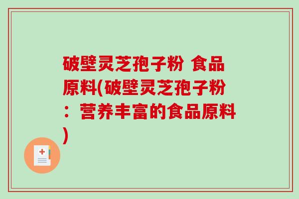 破壁灵芝孢子粉 食品原料(破壁灵芝孢子粉：营养丰富的食品原料)-第1张图片-破壁灵芝孢子粉研究指南