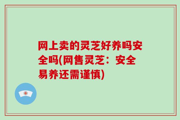 网上卖的灵芝好养吗安全吗(网售灵芝：安全易养还需谨慎)-第1张图片-破壁灵芝孢子粉研究指南