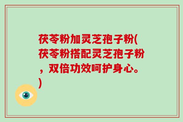 茯苓粉加灵芝孢子粉(茯苓粉搭配灵芝孢子粉,双倍功效呵护身心。)-第1张图片-破壁灵芝孢子粉研究指南 茯苓粉加灵芝孢子粉(茯苓粉搭配灵芝孢子粉,双倍功效呵护身心。)-第1张图片-破壁灵芝孢子粉研究指南