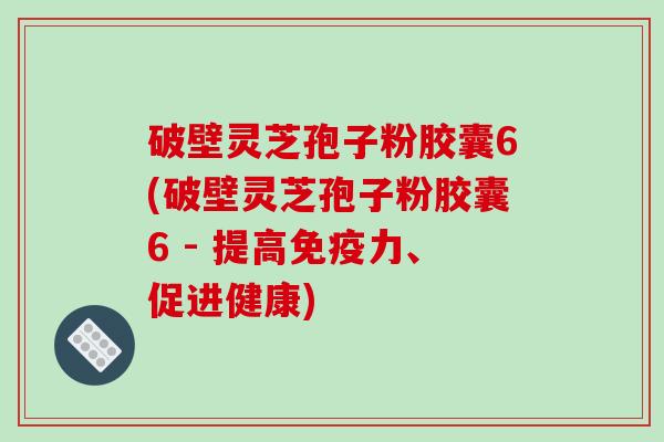 破壁灵芝孢子粉胶囊6(破壁灵芝孢子粉胶囊6 - 提高免疫力、促进健康)-第1张图片-破壁灵芝孢子粉研究指南