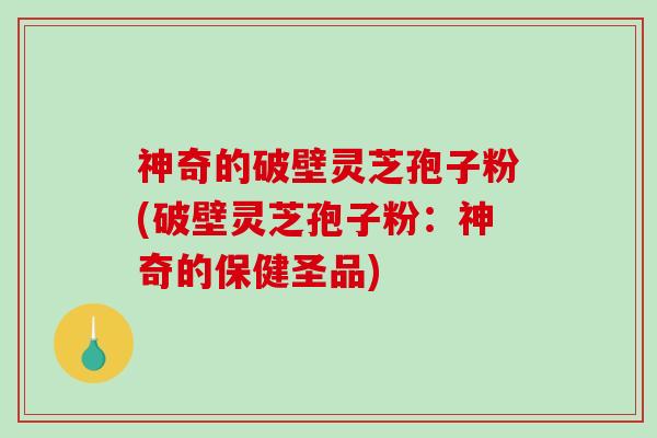神奇的破壁灵芝孢子粉(破壁灵芝孢子粉:神奇的保健圣品)-第1张图片-破壁灵芝孢子粉研究指南 神奇的破壁灵芝孢子粉(破壁灵芝孢子粉:神奇的保健圣品)-第1张图片-破壁灵芝孢子粉研究指南
