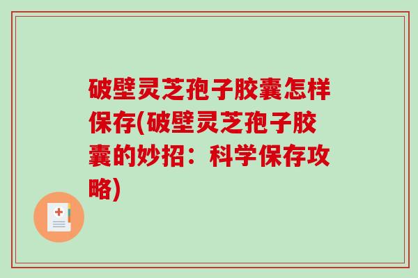 破壁灵芝孢子胶囊怎样保存(破壁灵芝孢子胶囊的妙招:科学保存攻略)-第1张图片-破壁灵芝孢子粉研究指南 破壁灵芝孢子胶囊怎样保存(破壁灵芝孢子胶囊的妙招:科学保存攻略)-第1张图片-破壁灵芝孢子粉研究指南