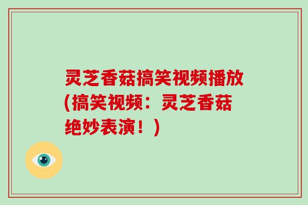 灵芝香菇搞笑视频播放(搞笑视频:灵芝香菇绝妙表演!)-第1张图片-破壁灵芝孢子粉研究指南 灵芝香菇搞笑视频播放(搞笑视频:灵芝香菇绝妙表演!)-第1张图片-破壁灵芝孢子粉研究指南