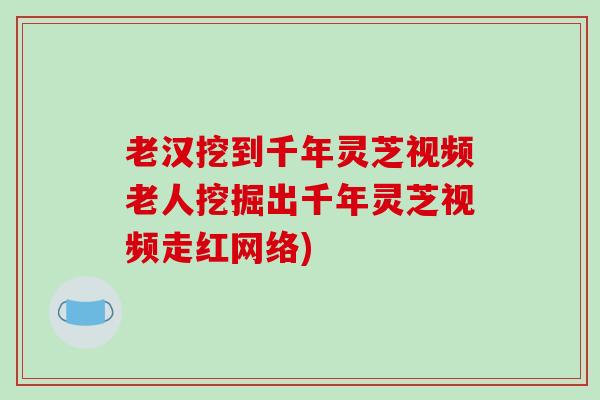 老汉挖到千年灵芝视频老人挖掘出千年灵芝视频走红网络)-第1张图片-破壁灵芝孢子粉研究指南 老汉挖到千年灵芝视频老人挖掘出千年灵芝视频走红网络)-第1张图片-破壁灵芝孢子粉研究指南