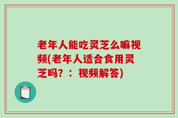 老年人能吃灵芝么嘛视频(老年人适合食用灵芝吗?:视频解答)-第1张图片-破壁灵芝孢子粉研究指南 老年人能吃灵芝么嘛视频(老年人适合食用灵芝吗?:视频解答)-第1张图片-破壁灵芝孢子粉研究指南