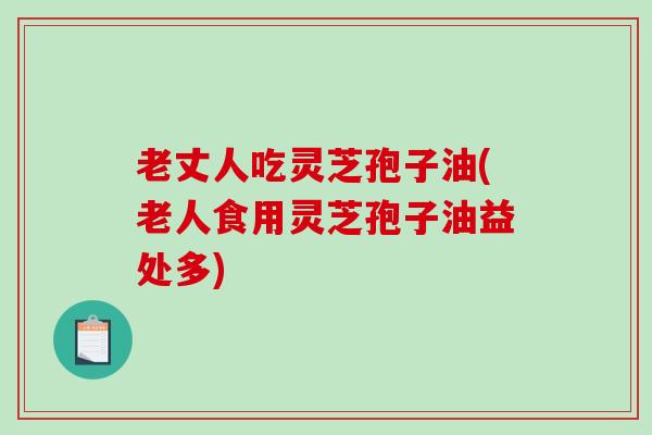 老丈人吃灵芝孢子油(老人食用灵芝孢子油益处多)-第1张图片-破壁灵芝孢子粉研究指南 老丈人吃灵芝孢子油(老人食用灵芝孢子油益处多)-第1张图片-破壁灵芝孢子粉研究指南