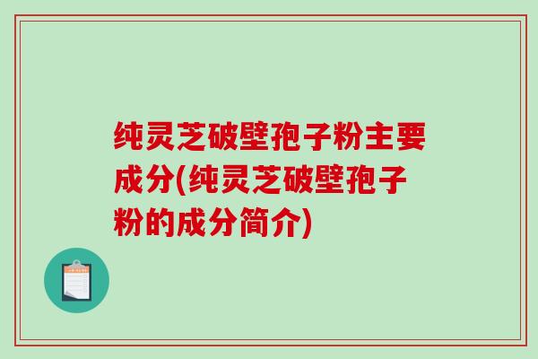 纯灵芝破壁孢子粉主要成分(纯灵芝破壁孢子粉的成分简介)-第1张图片-破壁灵芝孢子粉研究指南
