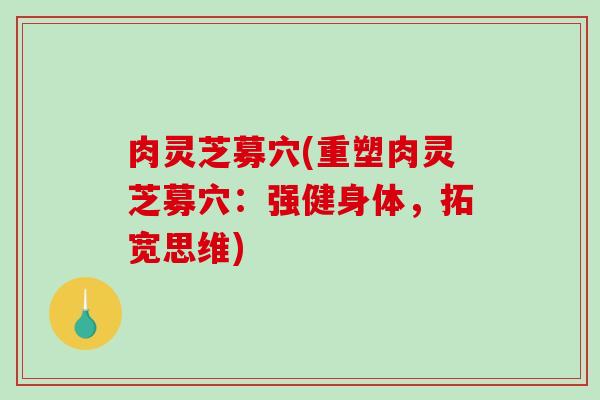 肉灵芝募穴(重塑肉灵芝募穴:强健身体,拓宽思维)-第1张图片-破壁灵芝孢子粉研究指南 肉灵芝募穴(重塑肉灵芝募穴:强健身体,拓宽思维)-第1张图片-破壁灵芝孢子粉研究指南