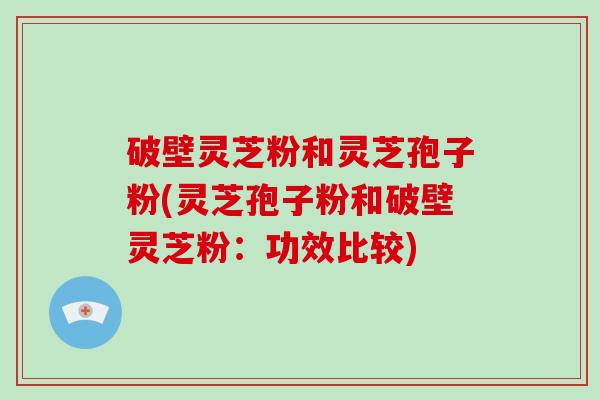 破壁灵芝粉和灵芝孢子粉(灵芝孢子粉和破壁灵芝粉:功效比较)-第1张图片-破壁灵芝孢子粉研究指南 破壁灵芝粉和灵芝孢子粉(灵芝孢子粉和破壁灵芝粉:功效比较)-第1张图片-破壁灵芝孢子粉研究指南