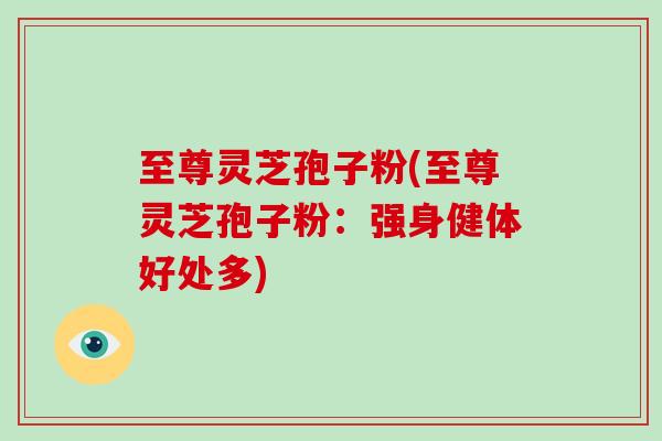 至尊灵芝孢子粉(至尊灵芝孢子粉:强身健体好处多)-第1张图片-破壁灵芝孢子粉研究指南 至尊灵芝孢子粉(至尊灵芝孢子粉:强身健体好处多)-第1张图片-破壁灵芝孢子粉研究指南