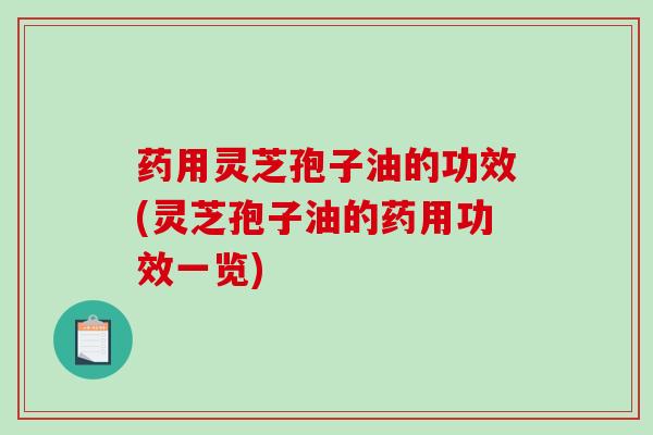 药用灵芝孢子油的功效(灵芝孢子油的药用功效一览)-第1张图片-破壁灵芝孢子粉研究指南 药用灵芝孢子油的功效(灵芝孢子油的药用功效一览)-第1张图片-破壁灵芝孢子粉研究指南