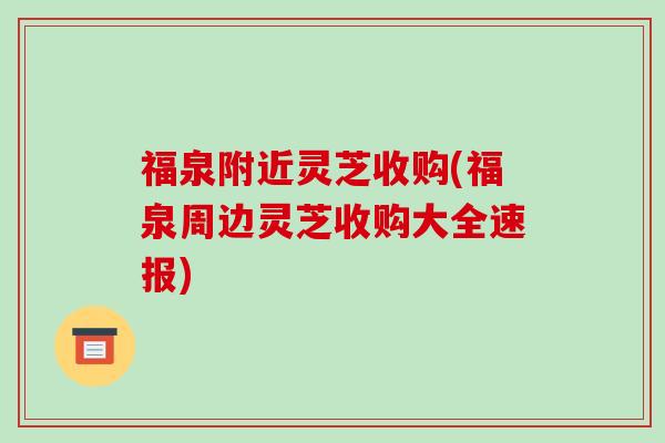 福泉附近灵芝收购(福泉周边灵芝收购大全速报)-第1张图片-破壁灵芝孢子粉研究指南 福泉附近灵芝收购(福泉周边灵芝收购大全速报)-第1张图片-破壁灵芝孢子粉研究指南
