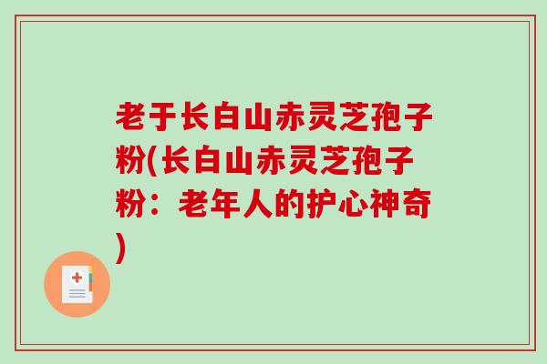 老于长白山赤灵芝孢子粉(长白山赤灵芝孢子粉:老年人的护心神奇)-第1张图片-破壁灵芝孢子粉研究指南 老于长白山赤灵芝孢子粉(长白山赤灵芝孢子粉:老年人的护心神奇)-第1张图片-破壁灵芝孢子粉研究指南