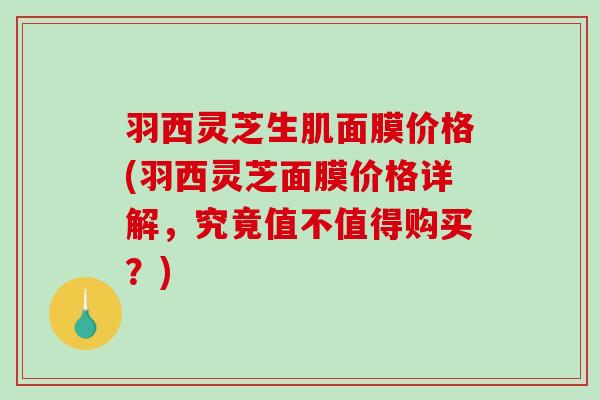 羽西灵芝生肌面膜价格(羽西灵芝面膜价格详解,究竟值不值得购买?)-第1张图片-破壁灵芝孢子粉研究指南 羽西灵芝生肌面膜价格(羽西灵芝面膜价格详解,究竟值不值得购买?)-第1张图片-破壁灵芝孢子粉研究指南
