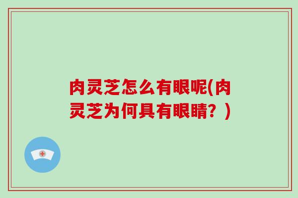 肉灵芝怎么有眼呢(肉灵芝为何具有眼睛？)-第1张图片-破壁灵芝孢子粉研究指南
