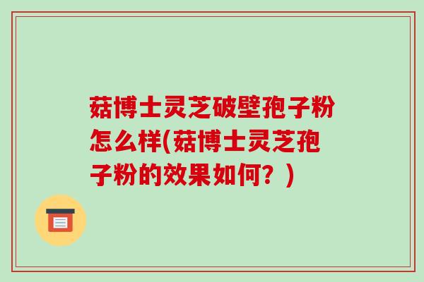菇博士灵芝破壁孢子粉怎么样(菇博士灵芝孢子粉的效果如何？)-第1张图片-破壁灵芝孢子粉研究指南