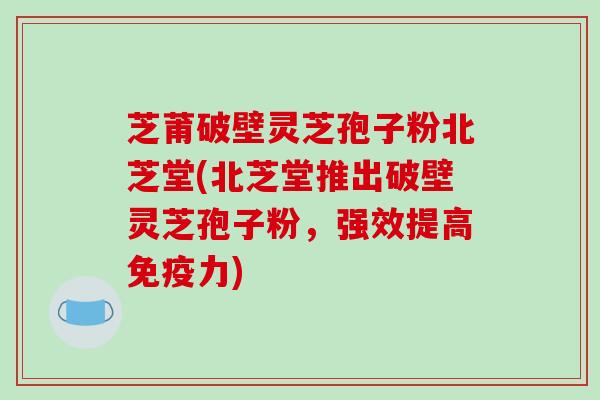 芝莆破壁灵芝孢子粉北芝堂(北芝堂推出破壁灵芝孢子粉，强效提高免疫力)-第1张图片-破壁灵芝孢子粉研究指南