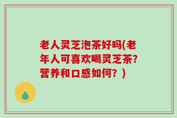 老人灵芝泡茶好吗(老年人可喜欢喝灵芝茶?营养和口感如何?)-第1张图片-破壁灵芝孢子粉研究指南 老人灵芝泡茶好吗(老年人可喜欢喝灵芝茶?营养和口感如何?)-第1张图片-破壁灵芝孢子粉研究指南