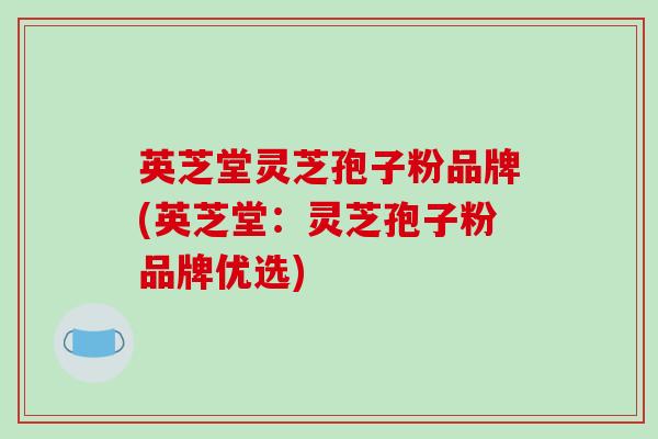 英芝堂灵芝孢子粉品牌(英芝堂:灵芝孢子粉品牌优选)-第1张图片-破壁灵芝孢子粉研究指南 英芝堂灵芝孢子粉品牌(英芝堂:灵芝孢子粉品牌优选)-第1张图片-破壁灵芝孢子粉研究指南