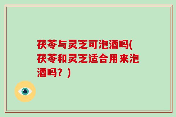 茯苓与灵芝可泡酒吗(茯苓和灵芝适合用来泡酒吗？)-第1张图片-破壁灵芝孢子粉研究指南