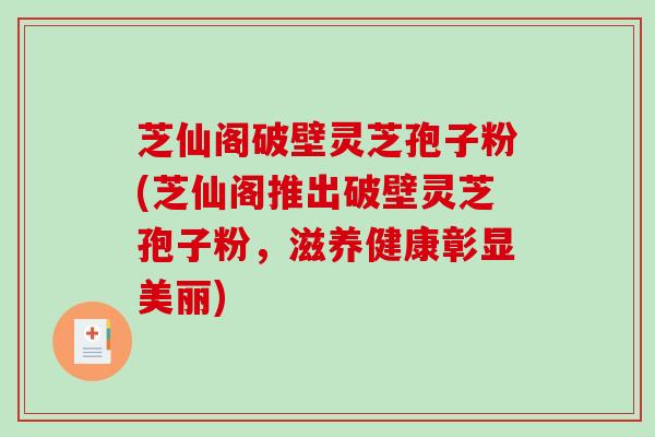 芝仙阁破壁灵芝孢子粉(芝仙阁推出破壁灵芝孢子粉,滋养健康彰显美丽)-第1张图片-破壁灵芝孢子粉研究指南 芝仙阁破壁灵芝孢子粉(芝仙阁推出破壁灵芝孢子粉,滋养健康彰显美丽)-第1张图片-破壁灵芝孢子粉研究指南
