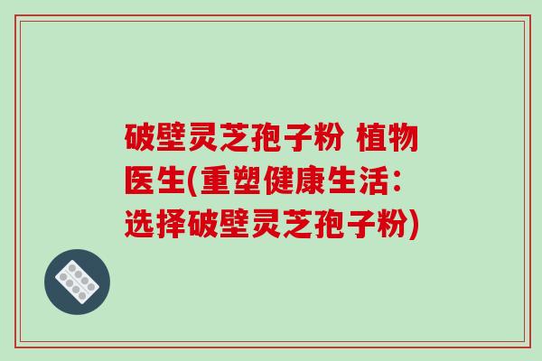破壁灵芝孢子粉 植物医生(重塑健康生活：选择破壁灵芝孢子粉)-第1张图片-破壁灵芝孢子粉研究指南