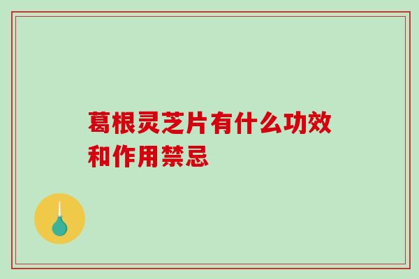 葛根灵芝片有什么功效和作用禁忌-第1张图片-破壁灵芝孢子粉研究指南 葛根灵芝片有什么功效和作用禁忌-第1张图片-破壁灵芝孢子粉研究指南