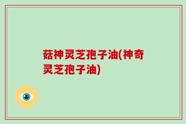 菇神灵芝孢子油(神奇灵芝孢子油)-第1张图片-破壁灵芝孢子粉研究指南 菇神灵芝孢子油(神奇灵芝孢子油)-第1张图片-破壁灵芝孢子粉研究指南