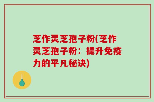 芝作灵芝孢子粉(芝作灵芝孢子粉:提升免疫力的平凡秘诀)-第1张图片-破壁灵芝孢子粉研究指南 芝作灵芝孢子粉(芝作灵芝孢子粉:提升免疫力的平凡秘诀)-第1张图片-破壁灵芝孢子粉研究指南