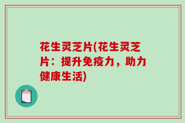 花生灵芝片(花生灵芝片:提升免疫力,助力健康生活)-第1张图片-破壁灵芝孢子粉研究指南 花生灵芝片(花生灵芝片:提升免疫力,助力健康生活)-第1张图片-破壁灵芝孢子粉研究指南