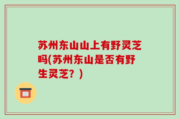 苏州东山山上有野灵芝吗(苏州东山是否有野生灵芝?)-第1张图片-破壁灵芝孢子粉研究指南 苏州东山山上有野灵芝吗(苏州东山是否有野生灵芝?)-第1张图片-破壁灵芝孢子粉研究指南