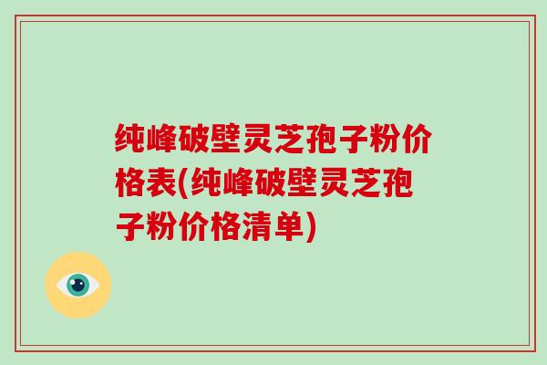 纯峰破壁灵芝孢子粉价格表(纯峰破壁灵芝孢子粉价格清单)-第1张图片-破壁灵芝孢子粉研究指南 纯峰破壁灵芝孢子粉价格表(纯峰破壁灵芝孢子粉价格清单)-第1张图片-破壁灵芝孢子粉研究指南