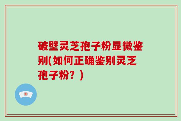 破壁灵芝孢子粉显微鉴别(如何正确鉴别灵芝孢子粉?)-第1张图片-破壁灵芝孢子粉研究指南 破壁灵芝孢子粉显微鉴别(如何正确鉴别灵芝孢子粉?)-第1张图片-破壁灵芝孢子粉研究指南