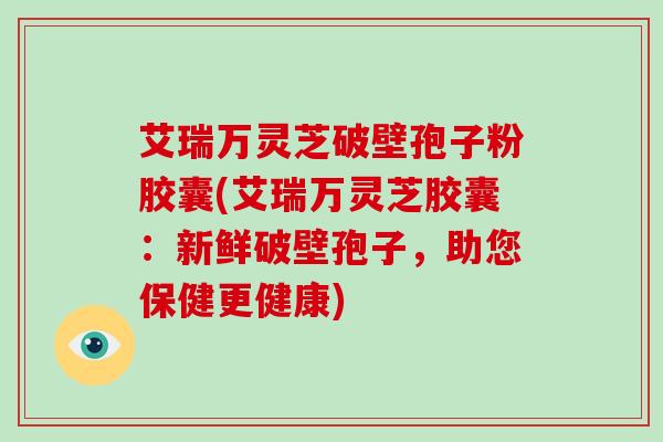 艾瑞万灵芝破壁孢子粉胶囊(艾瑞万灵芝胶囊:新鲜破壁孢子,助您保健更健康)-第1张图片-破壁灵芝孢子粉研究指南 艾瑞万灵芝破壁孢子粉胶囊(艾瑞万灵芝胶囊:新鲜破壁孢子,助您保健更健康)-第1张图片-破壁灵芝孢子粉研究指南