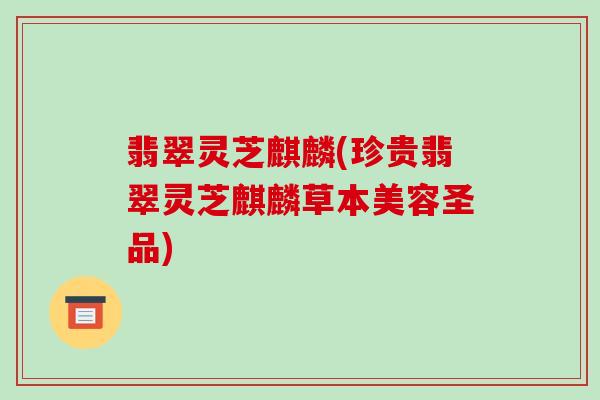翡翠灵芝麒麟(珍贵翡翠灵芝麒麟草本美容圣品)-第1张图片-破壁灵芝孢子粉研究指南 翡翠灵芝麒麟(珍贵翡翠灵芝麒麟草本美容圣品)-第1张图片-破壁灵芝孢子粉研究指南