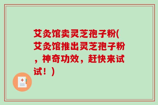 艾灸馆卖灵芝孢子粉(艾灸馆推出灵芝孢子粉,神奇功效,赶快来试试!)-第1张图片-破壁灵芝孢子粉研究指南 艾灸馆卖灵芝孢子粉(艾灸馆推出灵芝孢子粉,神奇功效,赶快来试试!)-第1张图片-破壁灵芝孢子粉研究指南
