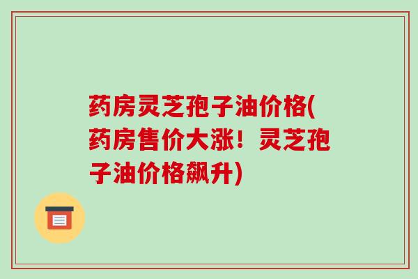 药房灵芝孢子油价格(药房售价大涨!灵芝孢子油价格飙升)-第1张图片-破壁灵芝孢子粉研究指南 药房灵芝孢子油价格(药房售价大涨!灵芝孢子油价格飙升)-第1张图片-破壁灵芝孢子粉研究指南